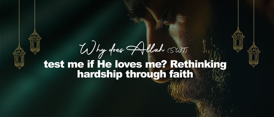 Why does Allah (swt) test me if He loves me? Rethinking hardship through faith
