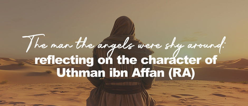 The Man the Angels Were Shy Around: Reflecting on the Character of Uthman ibn Affan (RA)